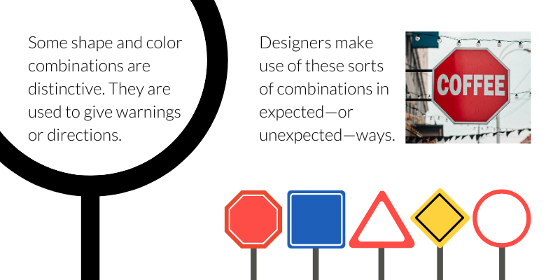 Some shape and color combinations are distinctive. They are used to give warnings or directions. Designers make use of these sorts of combinations in expected--or unexpected--ways.