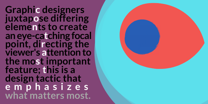 Graphic designers juxtapose differing elements to create an eye-catching focal point, directing the viewer's attention to the most important feature; this is a design tactic that emphasizes what matters most.